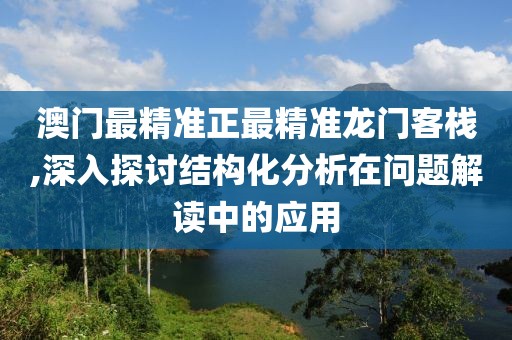 澳门最精准正最精准龙门客栈,深入探讨结构化分析在问题解读中的应用