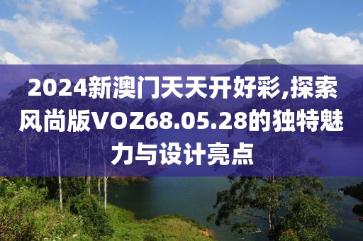 2024新澳门天天开好彩,探索风尚版VOZ68.05.28的独特魅力与设计亮点