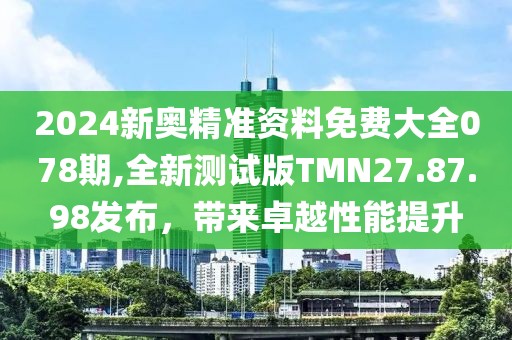 2024新奥精准资料免费大全078期,全新测试版TMN27.87.98发布，带来卓越性能提升