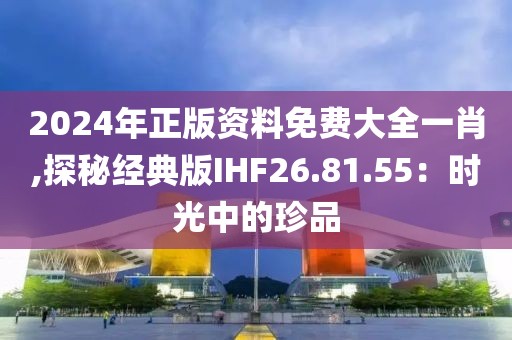 2024年正版资料免费大全一肖,探秘经典版IHF26.81.55：时光中的珍品