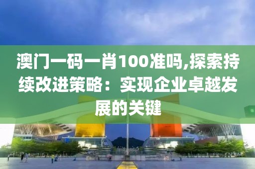 澳门一码一肖100准吗,探索持续改进策略：实现企业卓越发展的关键