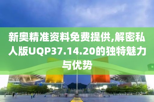 新奥精准资料免费提供,解密私人版UQP37.14.20的独特魅力与优势