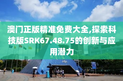 澳门正版精准免费大全,探索科技版SRK67.48.75的创新与应用潜力