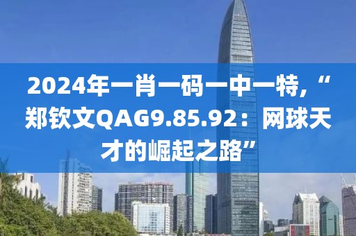 2024年一肖一码一中一特,“郑钦文QAG9.85.92：网球天才的崛起之路”