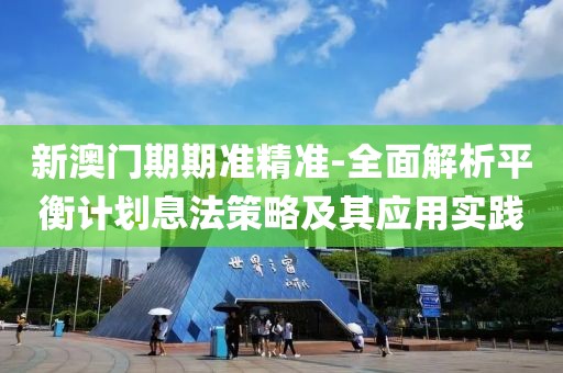 新澳门期期准精准-全面解析平衡计划息法策略及其应用实践