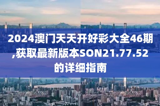 2024澳门天天开好彩大全46期,获取最新版本SON21.77.52的详细指南