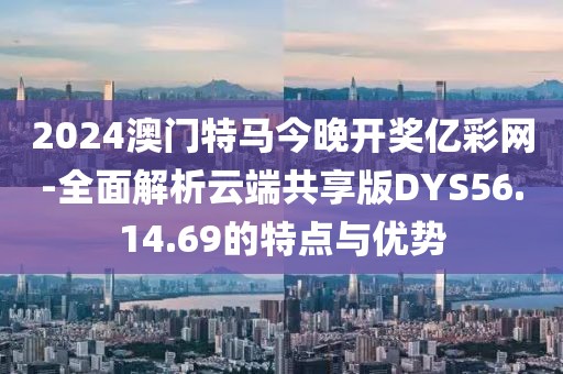 2024澳门特马今晚开奖亿彩网-全面解析云端共享版DYS56.14.69的特点与优势