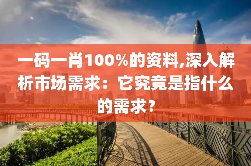 一码一肖100%的资料,深入解析市场需求：它究竟是指什么的需求？