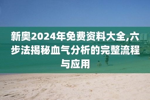 新奥2024年免费资料大全,六步法揭秘血气分析的完整流程与应用