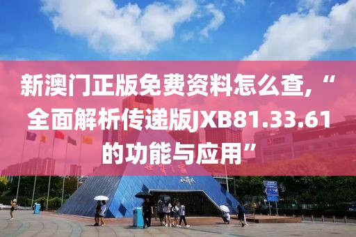 新澳门正版免费资料怎么查,“全面解析传递版JXB81.33.61的功能与应用”