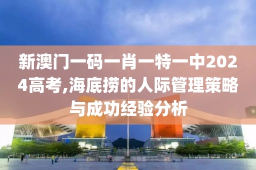 新澳门一码一肖一特一中2024高考,海底捞的人际管理策略与成功经验分析