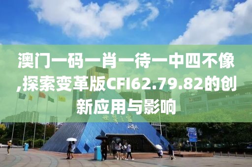 澳门一码一肖一待一中四不像,探索变革版CFI62.79.82的创新应用与影响