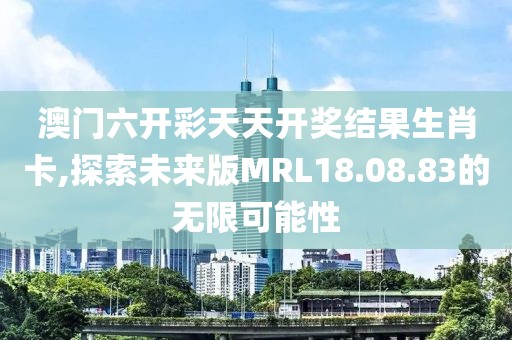 澳门六开彩天天开奖结果生肖卡,探索未来版MRL18.08.83的无限可能性