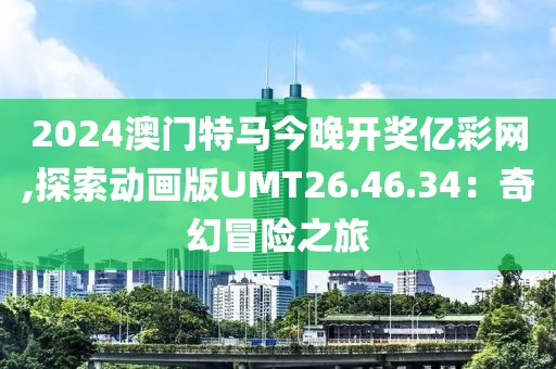 2024澳门特马今晚开奖亿彩网,探索动画版UMT26.46.34：奇幻冒险之旅