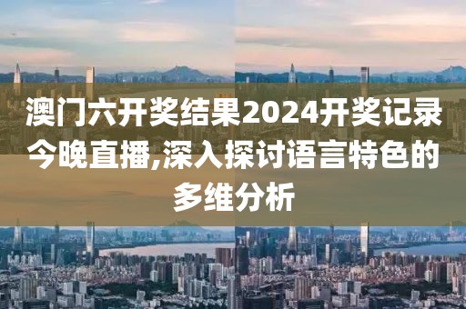 澳门六开奖结果2024开奖记录今晚直播,深入探讨语言特色的多维分析