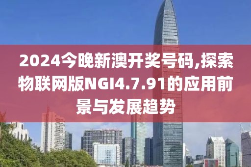 2024今晚新澳开奖号码,探索物联网版NGI4.7.91的应用前景与发展趋势