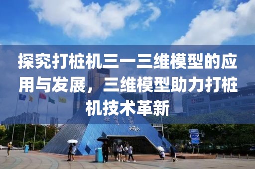 探究打桩机三一三维模型的应用与发展，三维模型助力打桩机技术革新