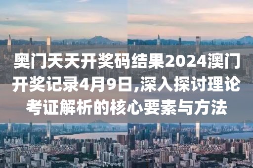 奥门天天开奖码结果2024澳门开奖记录4月9日,深入探讨理论考证解析的核心要素与方法