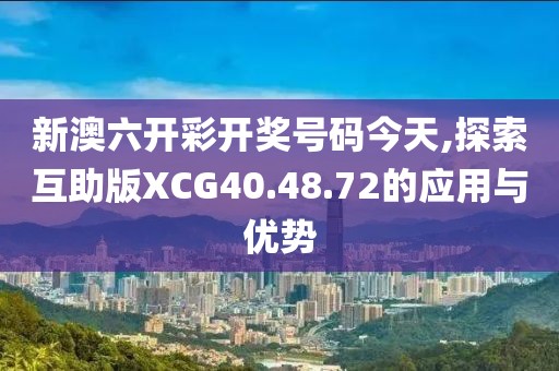 新澳六开彩开奖号码今天,探索互助版XCG40.48.72的应用与优势