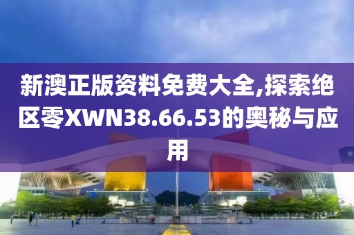 新澳正版资料免费大全,探索绝区零XWN38.66.53的奥秘与应用