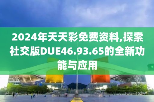 2024年天天彩免费资料,探索社交版DUE46.93.65的全新功能与应用