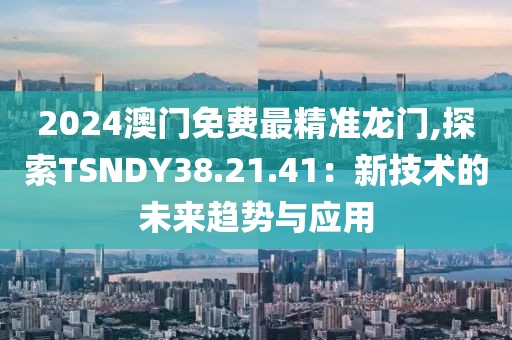 2024澳门免费最精准龙门,探索TSNDY38.21.41：新技术的未来趋势与应用