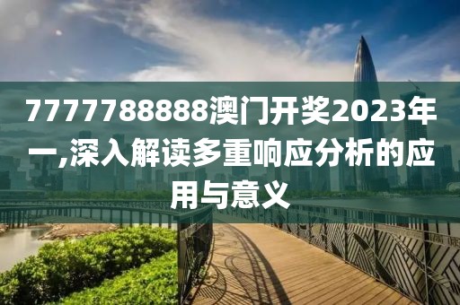 7777788888澳门开奖2023年一,深入解读多重响应分析的应用与意义