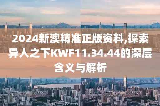 2024新澳精准正版资料,探索异人之下KWF11.34.44的深层含义与解析