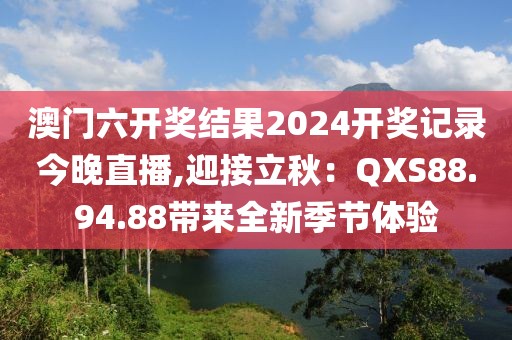 澳门六开奖结果2024开奖记录今晚直播,迎接立秋：QXS88.94.88带来全新季节体验