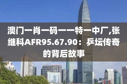 澳门一肖一码一一特一中厂,张继科AFR95.67.90：乒坛传奇的背后故事