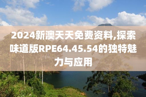 2024新澳天天免费资料,探索味道版RPE64.45.54的独特魅力与应用