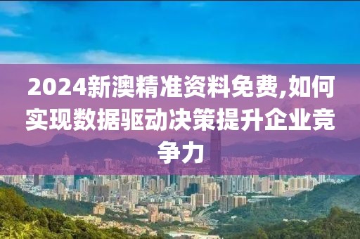 2024新澳精准资料免费,如何实现数据驱动决策提升企业竞争力