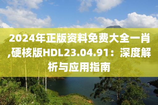 2024年正版资料免费大全一肖,硬核版HDL23.04.91：深度解析与应用指南