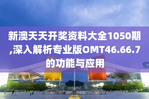 新澳天天开奖资料大全1050期,深入解析专业版OMT46.66.7的功能与应用