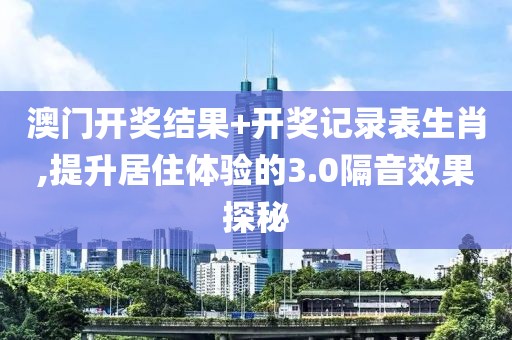 澳门开奖结果+开奖记录表生肖,提升居住体验的3.0隔音效果探秘