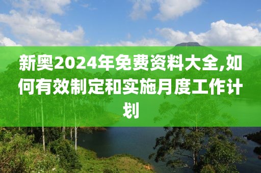 新奥2024年免费资料大全,如何有效制定和实施月度工作计划