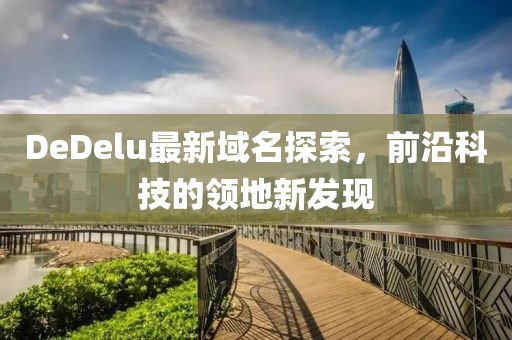 DeDelu最新域名探索，前沿科技的领地新发现