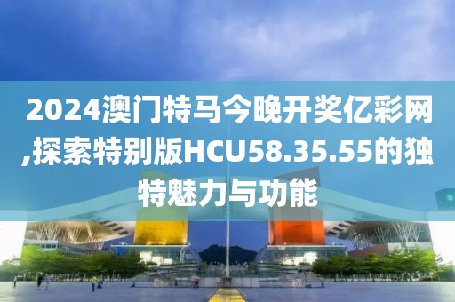 2024澳门特马今晚开奖亿彩网,探索特别版HCU58.35.55的独特魅力与功能