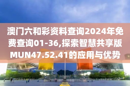 澳门六和彩资料查询2024年免费查询01-36,探索智慧共享版MUN47.52.41的应用与优势