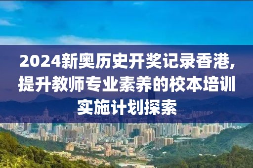 2024新奥历史开奖记录香港,提升教师专业素养的校本培训实施计划探索