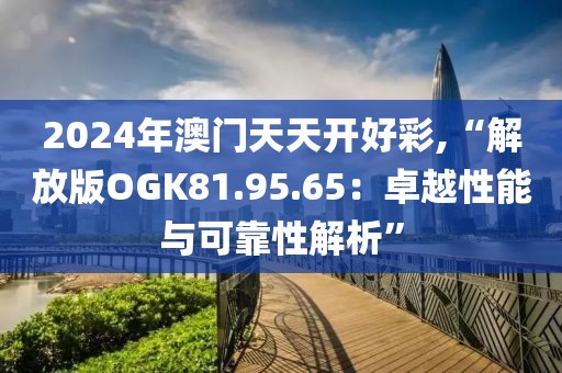 2024年澳门天天开好彩,“解放版OGK81.95.65：卓越性能与可靠性解析”