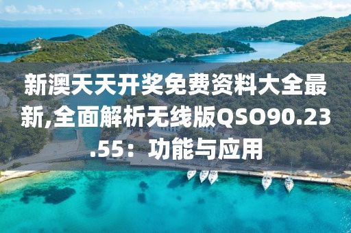 新澳天天开奖免费资料大全最新,全面解析无线版QSO90.23.55：功能与应用