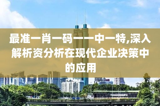 最准一肖一码一一中一特,深入解析资分析在现代企业决策中的应用