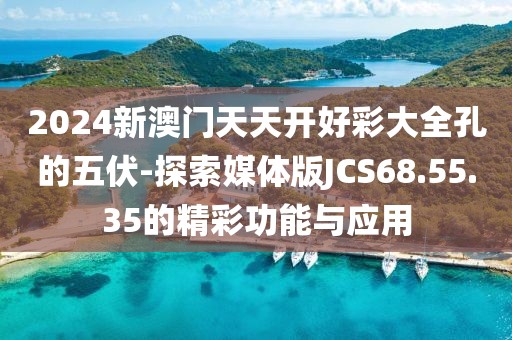 2024新澳门天天开好彩大全孔的五伏-探索媒体版JCS68.55.35的精彩功能与应用