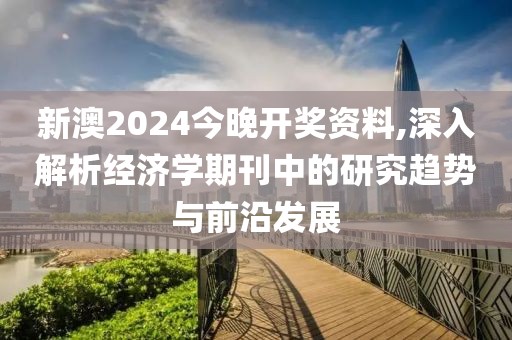 新澳2024今晚开奖资料,深入解析经济学期刊中的研究趋势与前沿发展