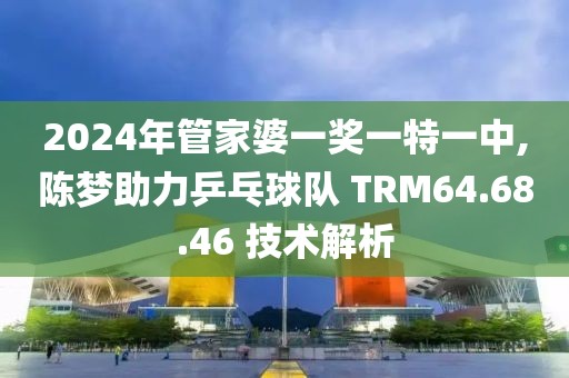 2024年管家婆一奖一特一中,陈梦助力乒乓球队 TRM64.68.46 技术解析