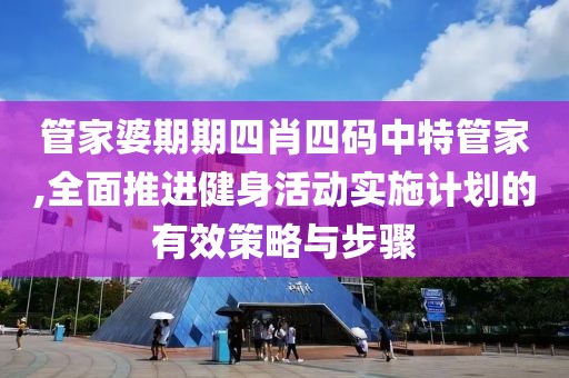 管家婆期期四肖四码中特管家,全面推进健身活动实施计划的有效策略与步骤