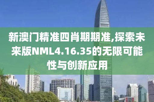 新澳门精准四肖期期准,探索未来版NML4.16.35的无限可能性与创新应用