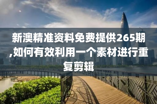 新澳精准资料免费提供265期,如何有效利用一个素材进行重复剪辑