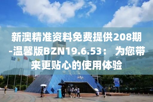 新澳精准资料免费提供208期-温馨版BZN19.6.53： 为您带来更贴心的使用体验